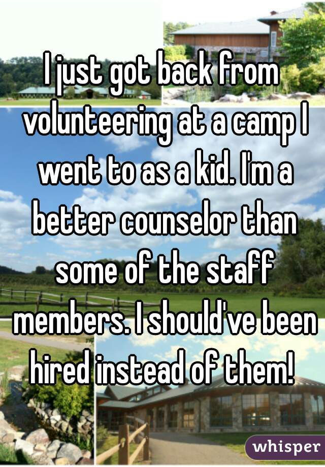 I just got back from volunteering at a camp I went to as a kid. I'm a better counselor than some of the staff members. I should've been hired instead of them! 