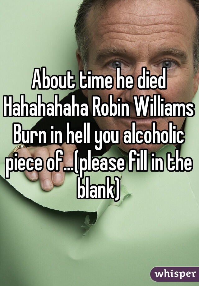 About time he died
Hahahahaha Robin Williams 
Burn in hell you alcoholic piece of...(please fill in the blank)