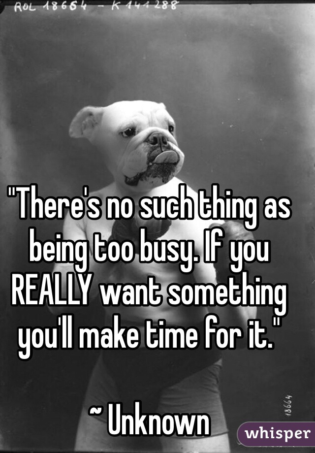 "There's no such thing as being too busy. If you REALLY want something you'll make time for it."

~ Unknown