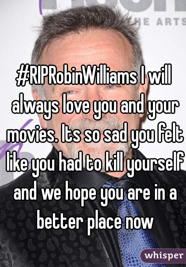 #RIPRobinWilliams I will always love you and your movies. Its so sad you felt like you had to kill yourself and we hope you are in a better place now