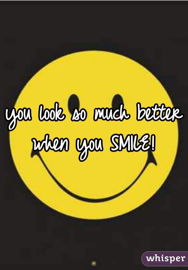 you look so much better when you SMILE! 