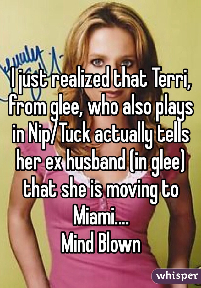 I just realized that Terri, from glee, who also plays in Nip/Tuck actually tells her ex husband (in glee) that she is moving to Miami....
Mind Blown