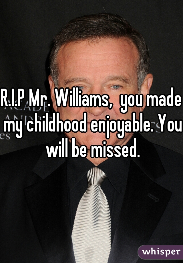 R.I.P Mr. Williams,  you made my childhood enjoyable. You will be missed.