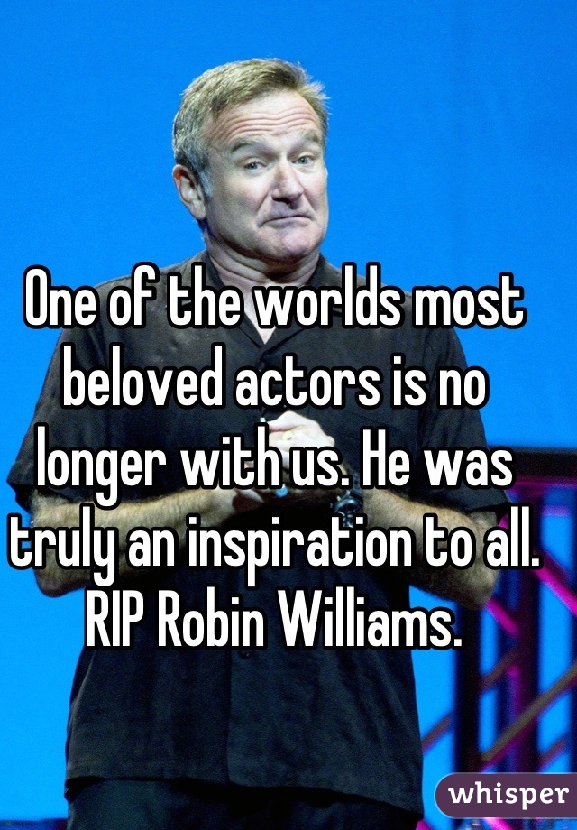 One of the worlds most beloved actors is no longer with us. He was truly an inspiration to all.
RIP Robin Williams.