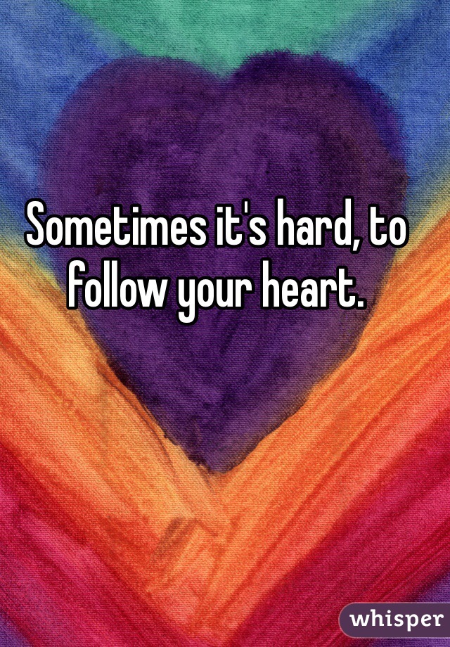 Sometimes it's hard, to follow your heart.