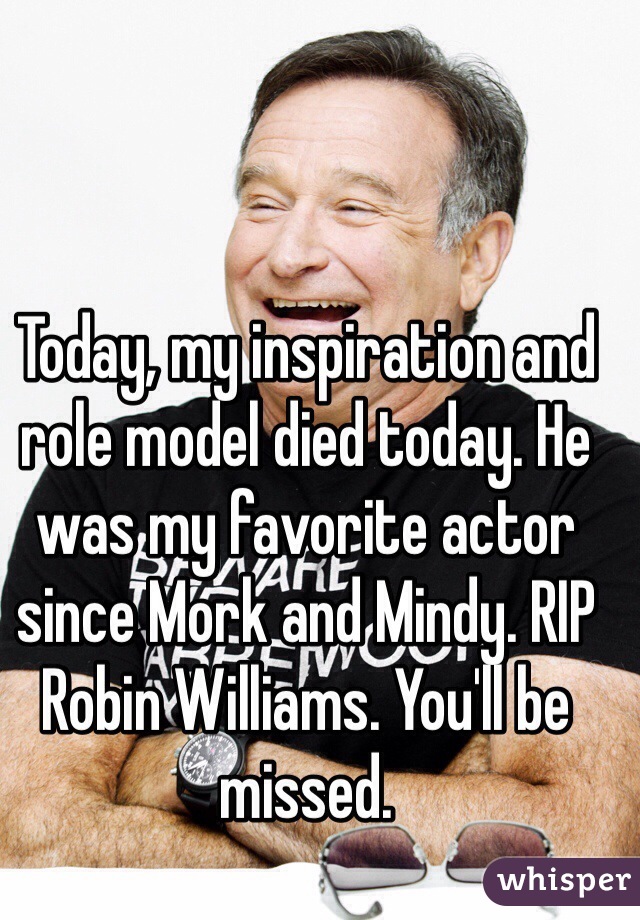 Today, my inspiration and role model died today. He was my favorite actor since Mork and Mindy. RIP Robin Williams. You'll be missed. 