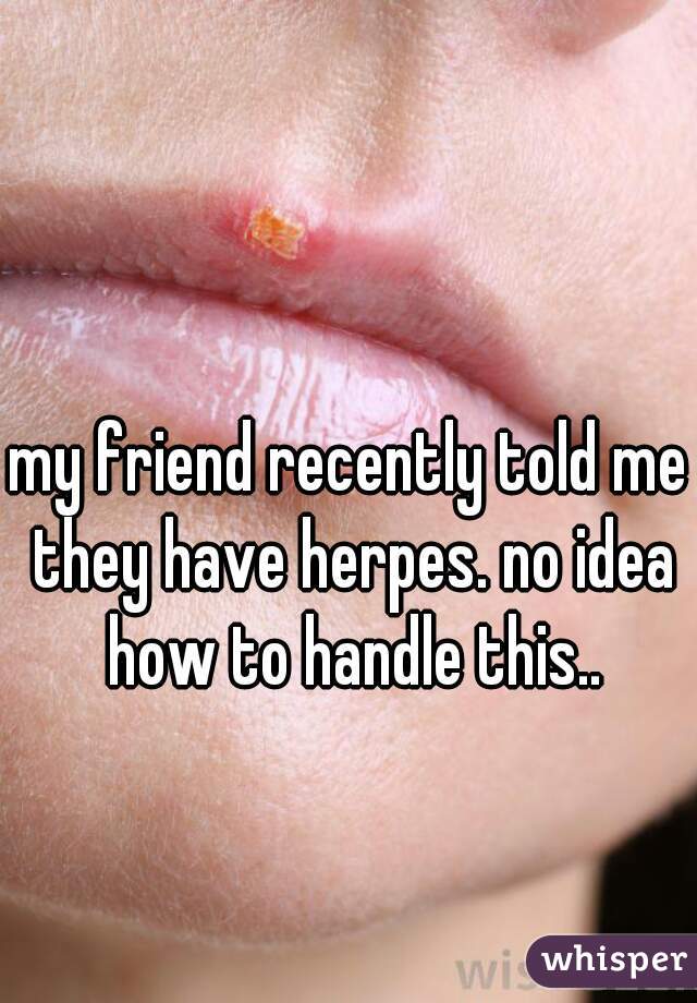 my friend recently told me they have herpes. no idea how to handle this..