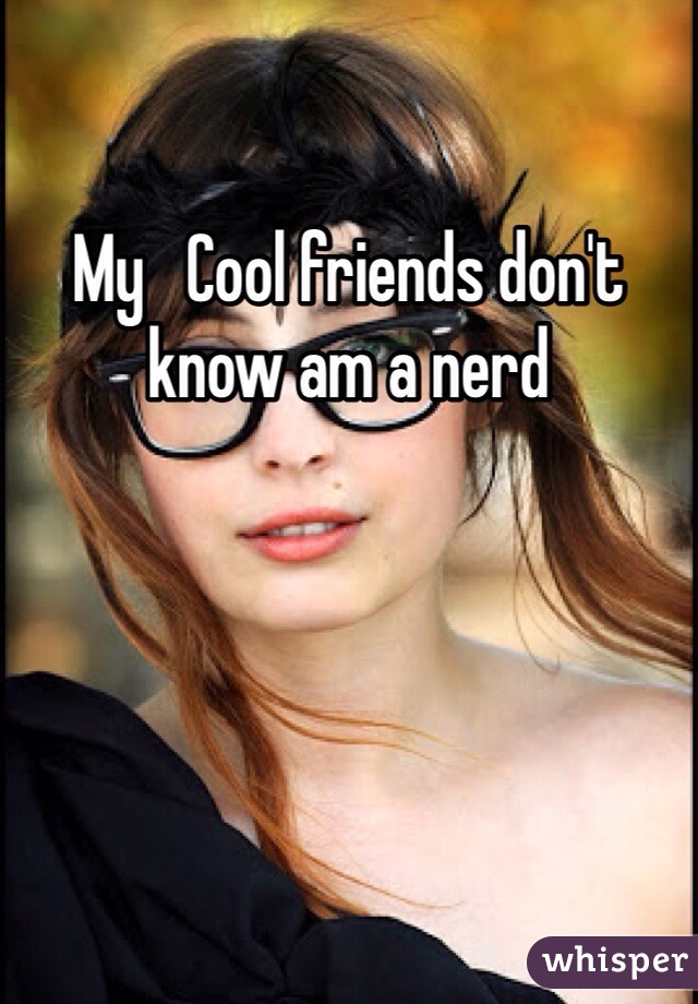 My   Cool friends don't know am a nerd 