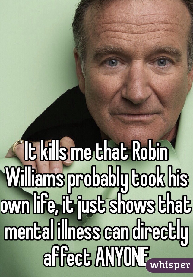 It kills me that Robin Williams probably took his own life, it just shows that mental illness can directly affect ANYONE