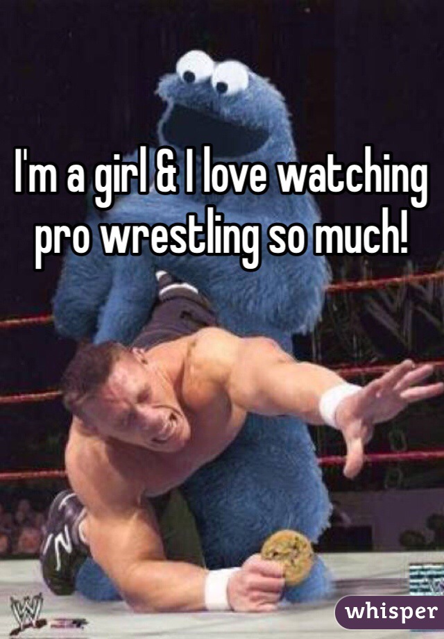 I'm a girl & I love watching pro wrestling so much!