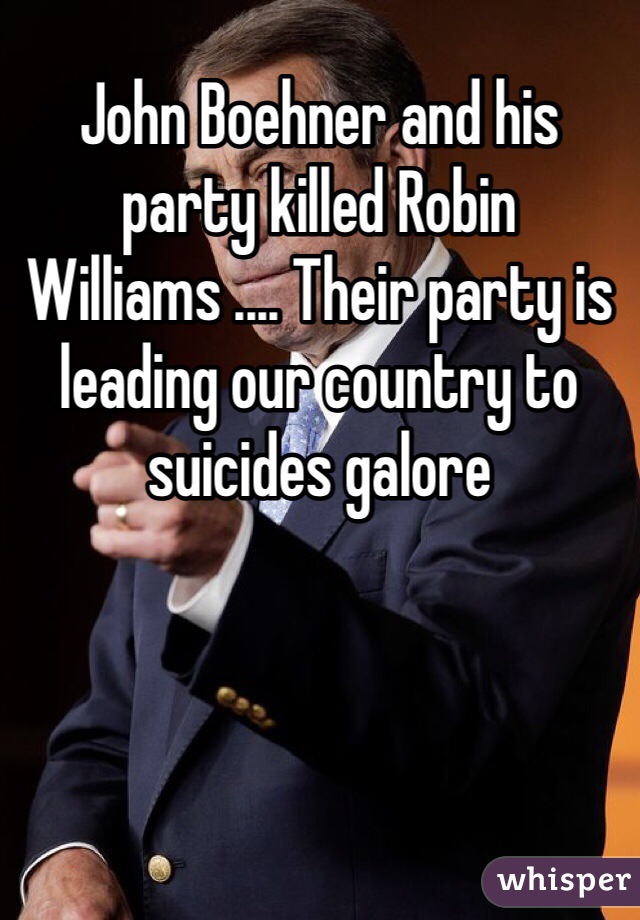 John Boehner and his party killed Robin Williams .... Their party is leading our country to suicides galore 