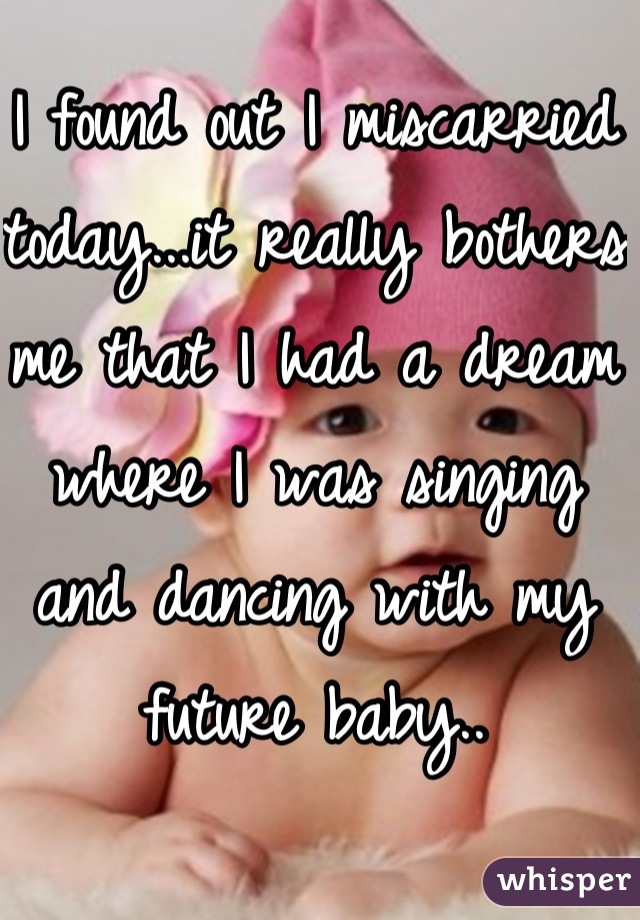 I found out I miscarried today...it really bothers me that I had a dream where I was singing and dancing with my future baby..