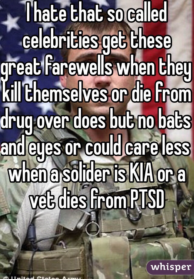 I hate that so called celebrities get these great farewells when they kill themselves or die from drug over does but no bats and eyes or could care less when a solider is KIA or a vet dies from PTSD