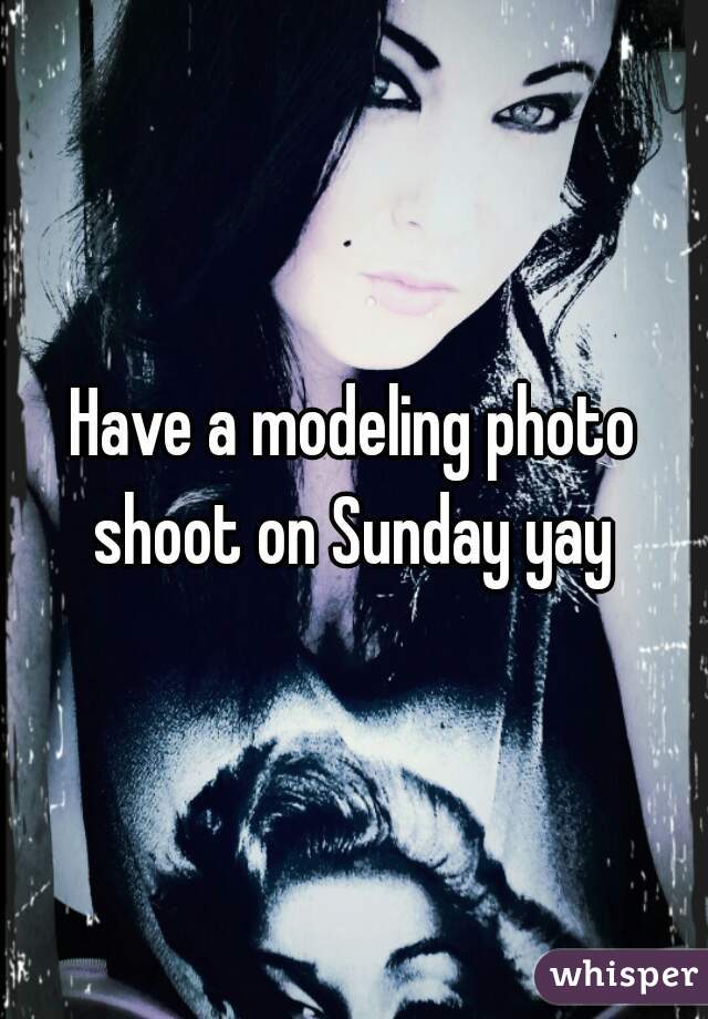 Have a modeling photo shoot on Sunday yay 