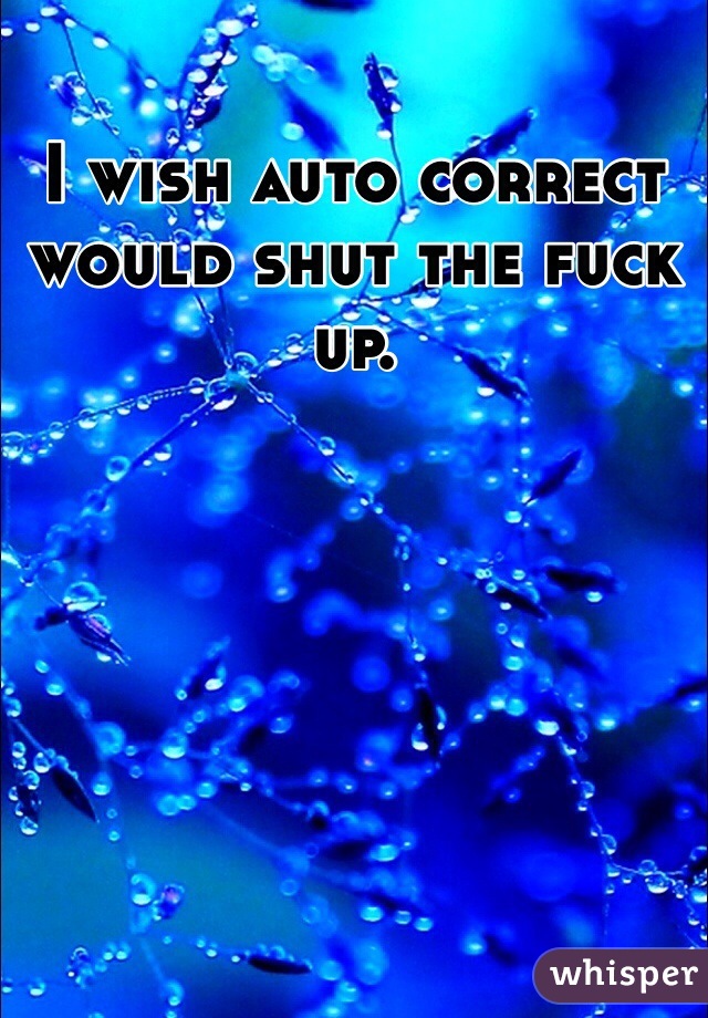 I wish auto correct would shut the fuck up. 