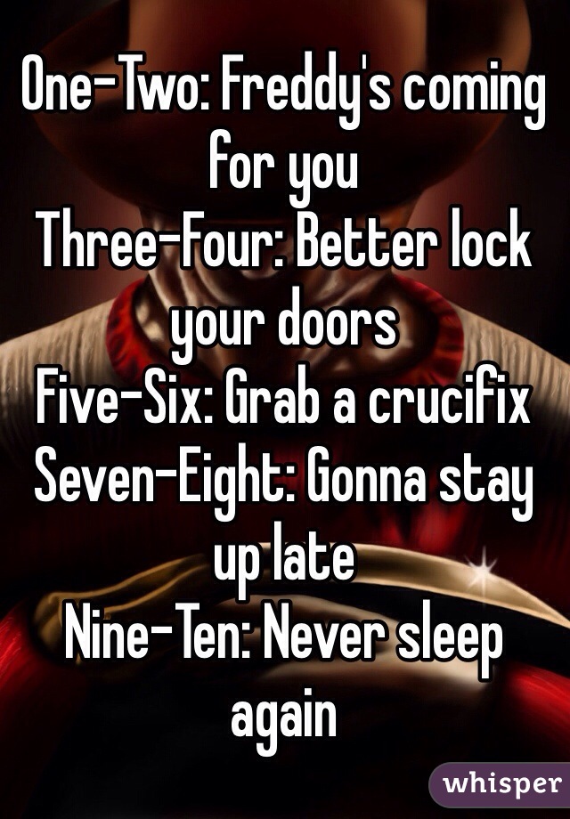 One-Two: Freddy's coming for you
Three-Four: Better lock your doors
Five-Six: Grab a crucifix
Seven-Eight: Gonna stay up late
Nine-Ten: Never sleep again
