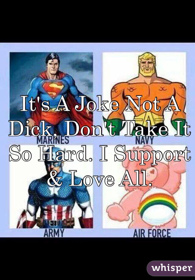 It's A Joke Not A Dick, Don't Take It So Hard. I Support & Love All.