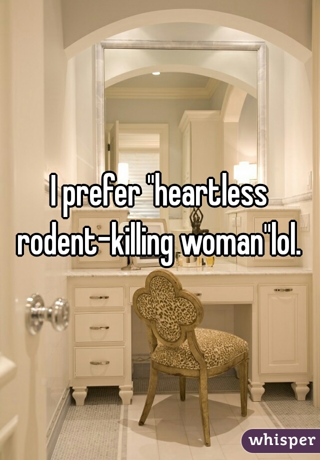 I prefer "heartless rodent-killing woman"lol. 