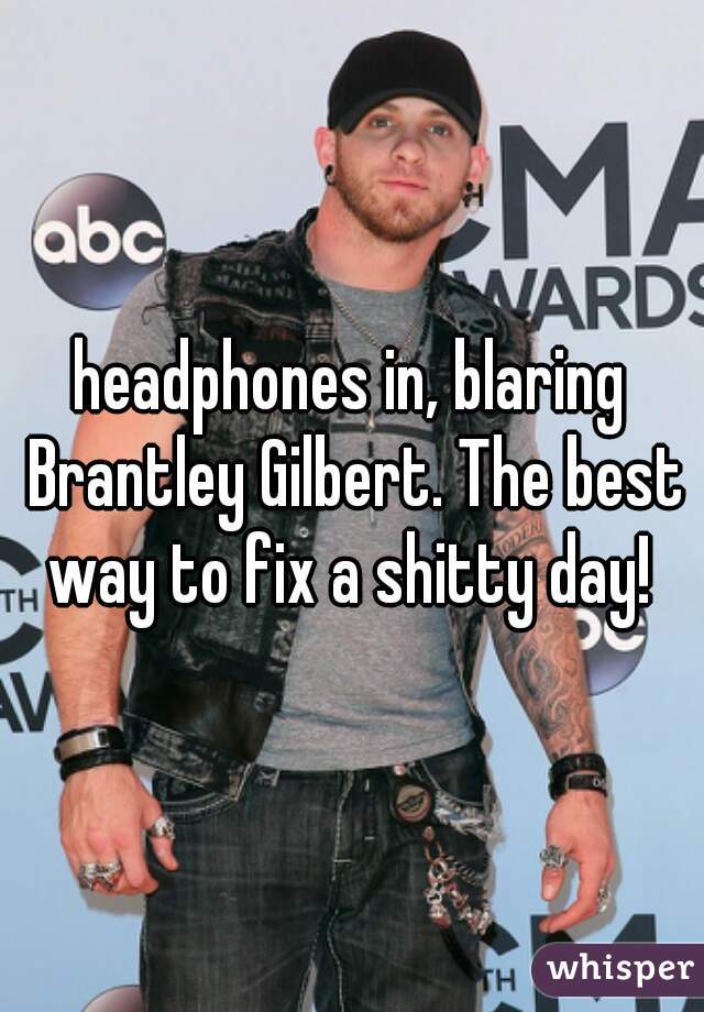 headphones in, blaring Brantley Gilbert. The best way to fix a shitty day! 