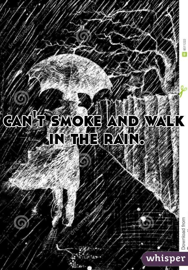 can't smoke and walk in the rain.