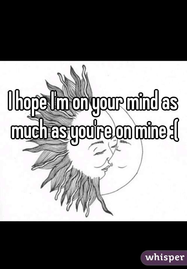 I hope I'm on your mind as much as you're on mine :(