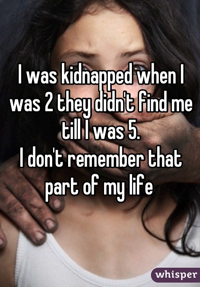 I was kidnapped when I was 2 they didn't find me till I was 5.
I don't remember that part of my life 