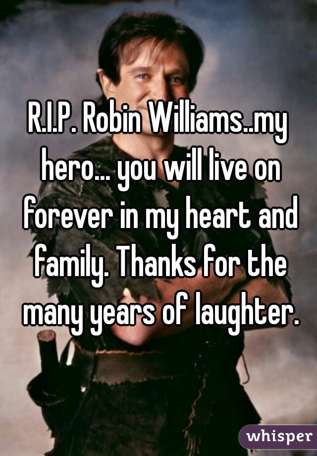 R.I.P. Robin Williams..my hero... you will live on forever in my heart and family. Thanks for the many years of laughter.
