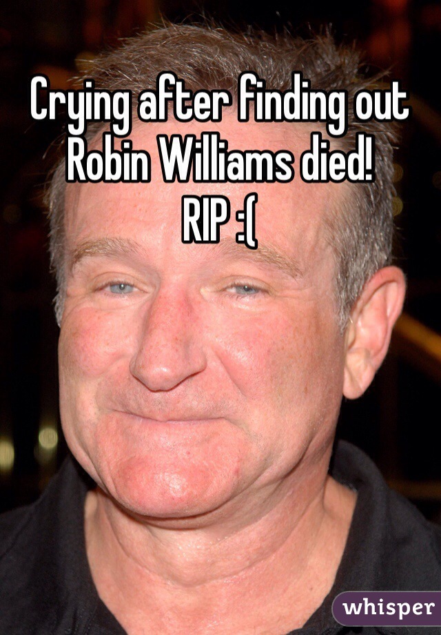 Crying after finding out Robin Williams died! 
RIP :( 