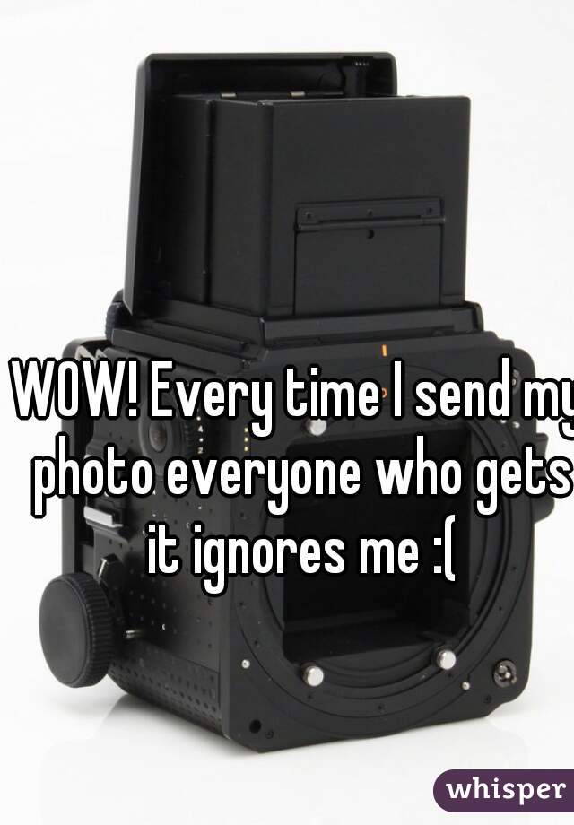 WOW! Every time I send my photo everyone who gets it ignores me :(