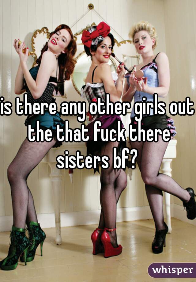 is there any other girls out the that fuck there sisters bf? 