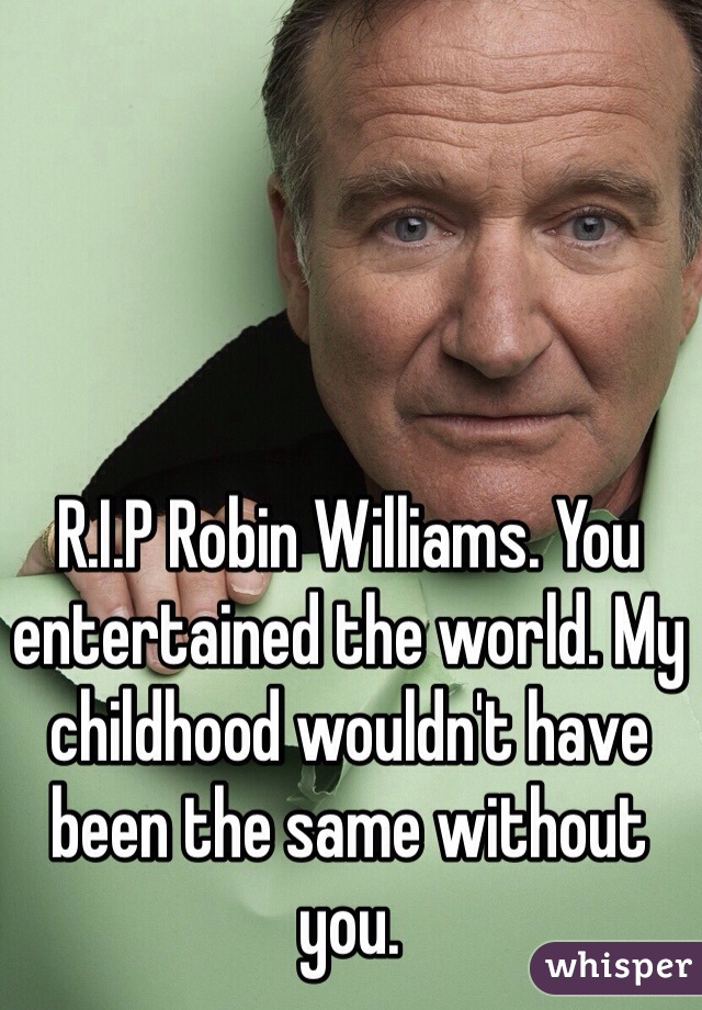 R.I.P Robin Williams. You entertained the world. My childhood wouldn't have been the same without you. 