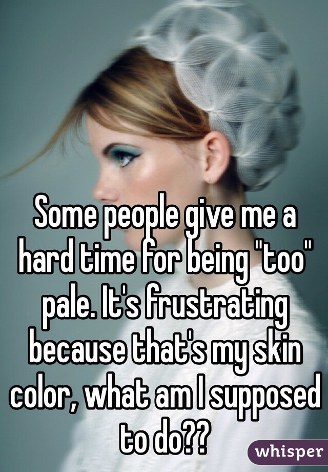 Some people give me a hard time for being "too" pale. It's frustrating because that's my skin color, what am I supposed to do??