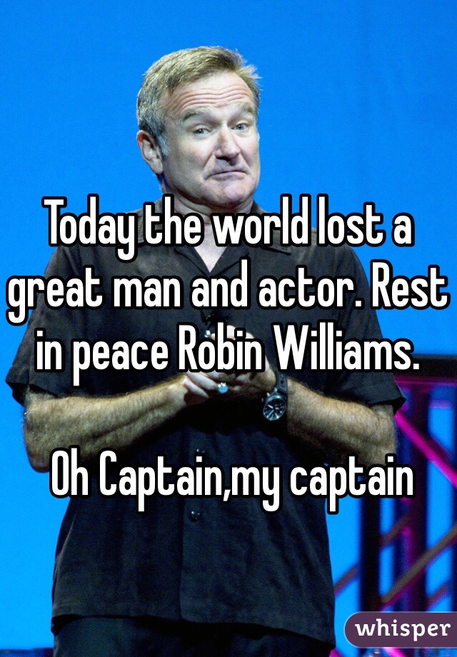 Today the world lost a great man and actor. Rest in peace Robin Williams.  

 Oh Captain,my captain