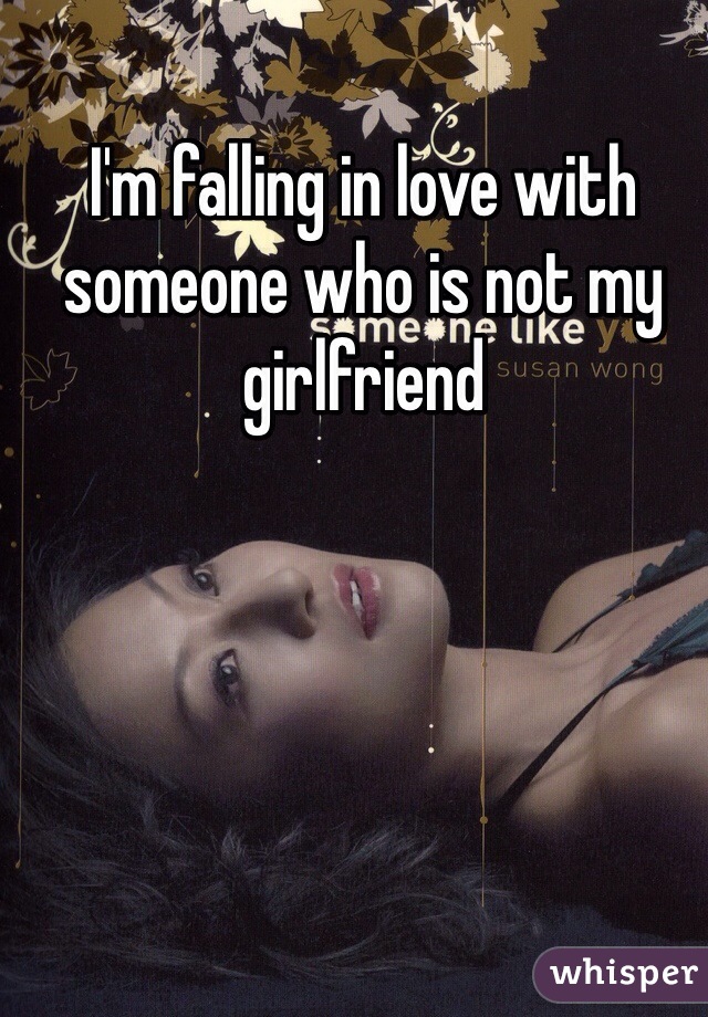 I'm falling in love with someone who is not my girlfriend 