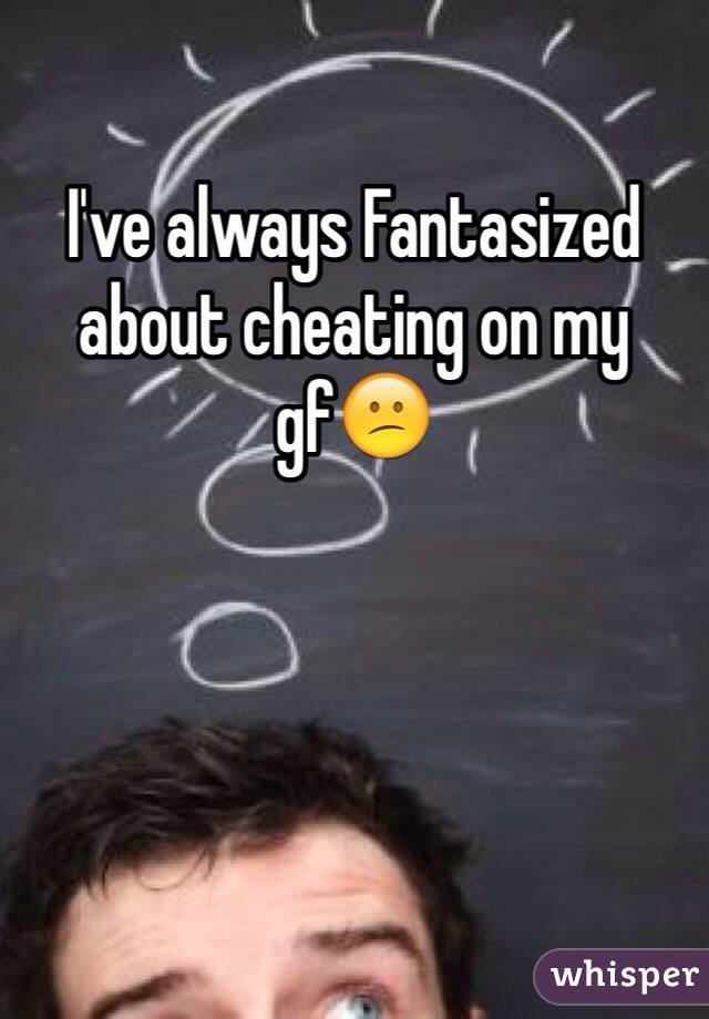 I've always Fantasized about cheating on my gf😕