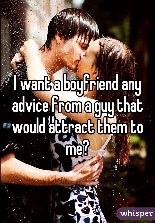 I want a boyfriend any advice from a guy that would attract them to me?