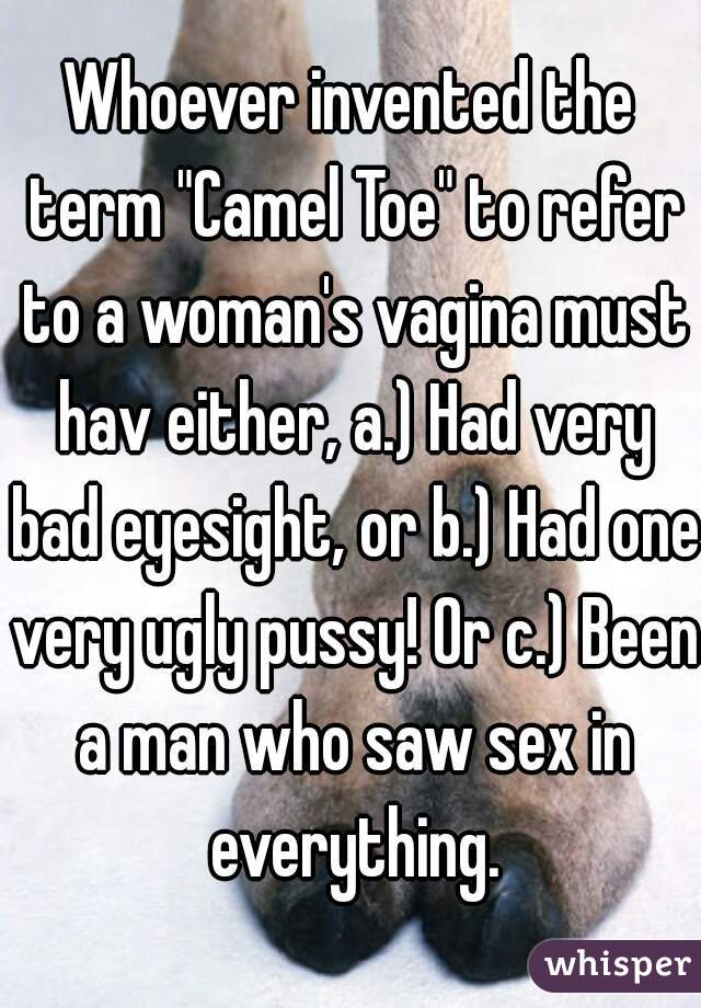 Whoever invented the term "Camel Toe" to refer to a woman's vagina must hav either, a.) Had very bad eyesight, or b.) Had one very ugly pussy! Or c.) Been a man who saw sex in everything.