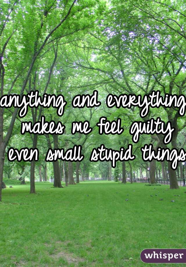 anything and everything makes me feel guilty even small stupid things 