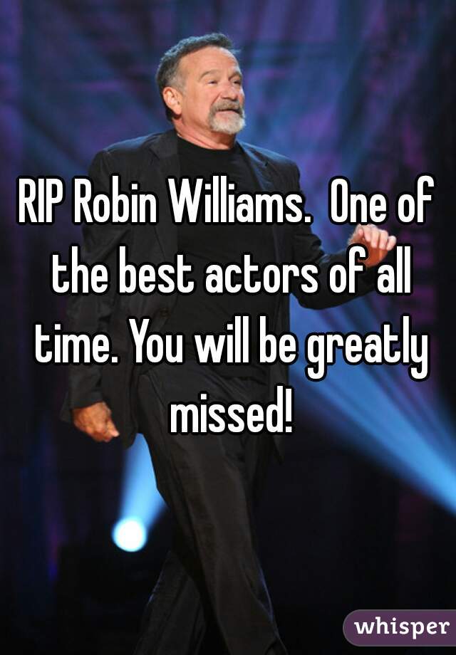 RIP Robin Williams.  One of the best actors of all time. You will be greatly missed!