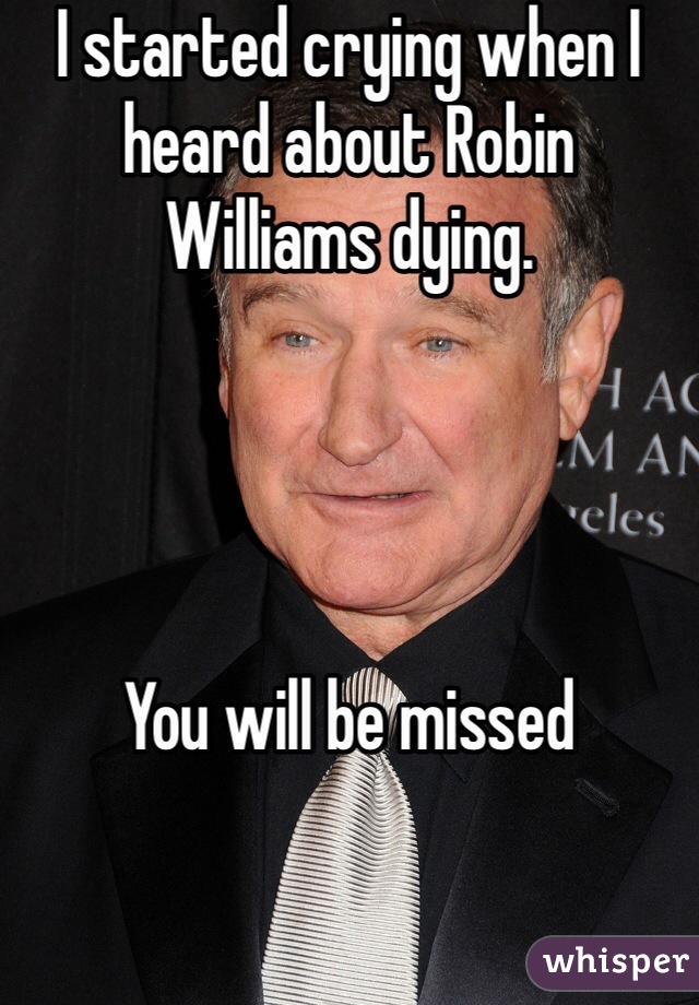 I started crying when I heard about Robin Williams dying.




You will be missed