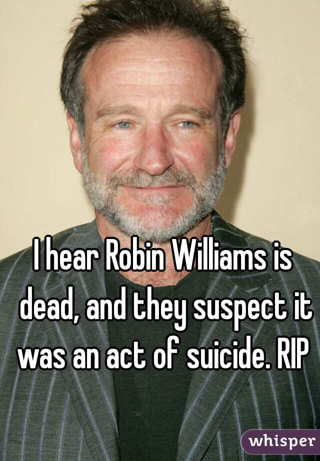 I hear Robin Williams is dead, and they suspect it was an act of suicide. RIP 