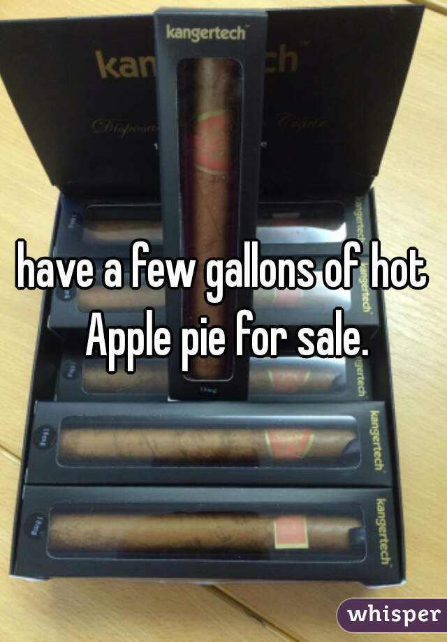 have a few gallons of hot Apple pie for sale.