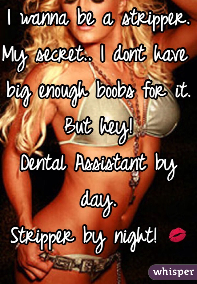 I wanna be a stripper.
My secret.. I dont have big enough boobs for it.
But hey!
Dental Assistant by day.
Stripper by night! 💋