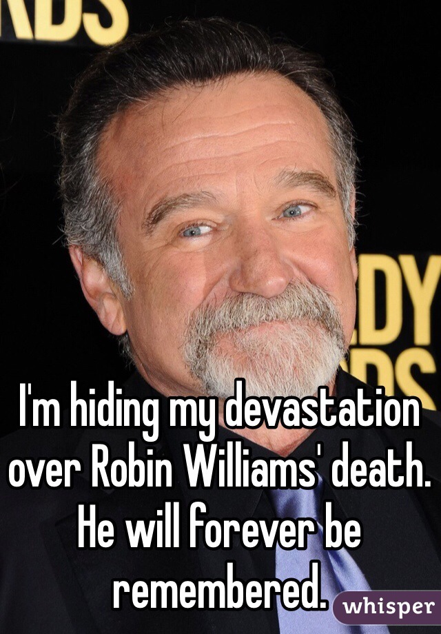 I'm hiding my devastation over Robin Williams' death. He will forever be remembered. 
