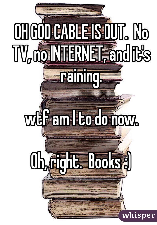 OH GOD CABLE IS OUT.  No TV, no INTERNET, and it's raining.  

wtf am I to do now.  

Oh, right.  Books :)