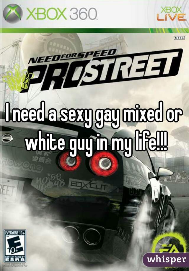 I need a sexy gay mixed or white guy in my life!!!