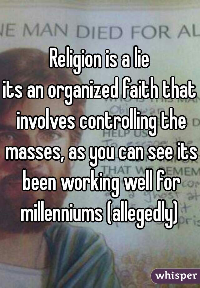 Religion is a lie
its an organized faith that involves controlling the masses, as you can see its been working well for millenniums (allegedly) 