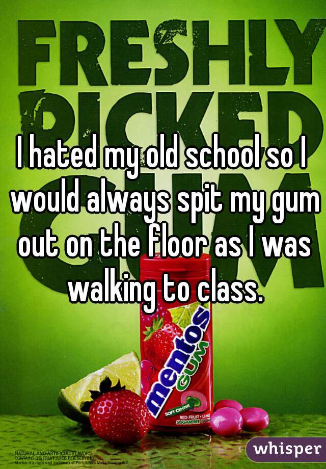 I hated my old school so I would always spit my gum out on the floor as I was walking to class.