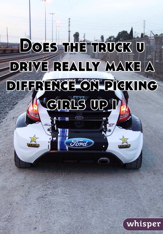 Does the truck u drive really make a diffrence on picking girls up i
