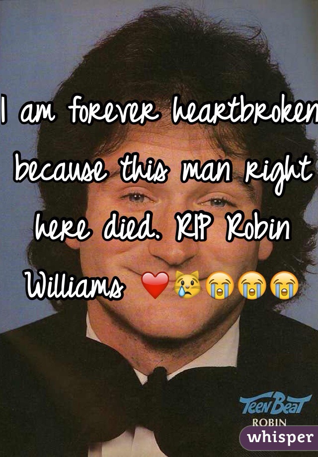 I am forever heartbroken because this man right here died. RIP Robin Williams ❤️😿😭😭😭
